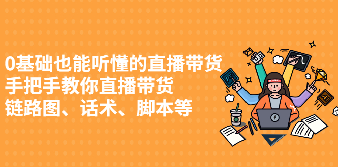 （2430期）0基础也能听懂的直播带货，手把手教你直播带货 链路图、话术、脚本等-副业宝典