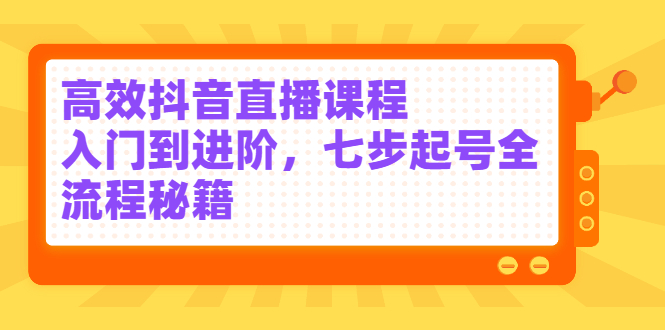 （2404期）高效抖音直播课程，入门到进阶，七步起号全流程秘籍-副业宝典