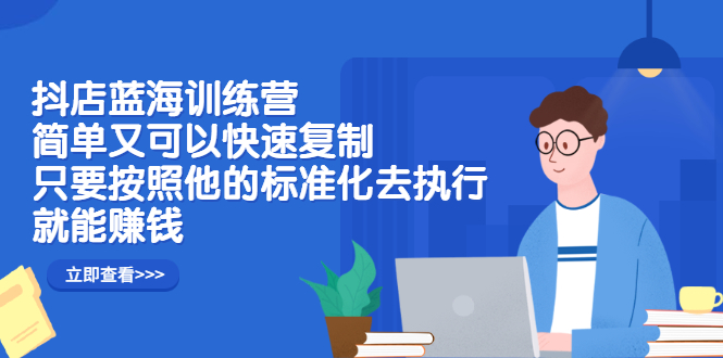 （2428期）抖店蓝海训练营：简单又可以快速复制，只要按照他的标准化去执行就能赚钱-副业宝典