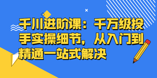 （2403期）千川进阶课：千万级投手实操细节，从入门到精通一站式解决-副业宝典