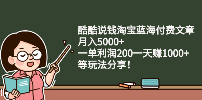 （2408期）酷酷说钱淘宝蓝海付费文章：月入5000+ 一单利润200一天赚1000+(等玩法分享)-副业宝典
