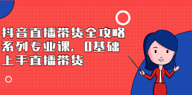 （2398期）抖音直播带货全攻略系列专业课，0基础上手直播带货-副业宝典