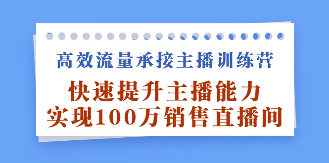 （2409期）高效流量承接主播训练营：快速提升主播能力,实现100万销售直播间-副业宝典