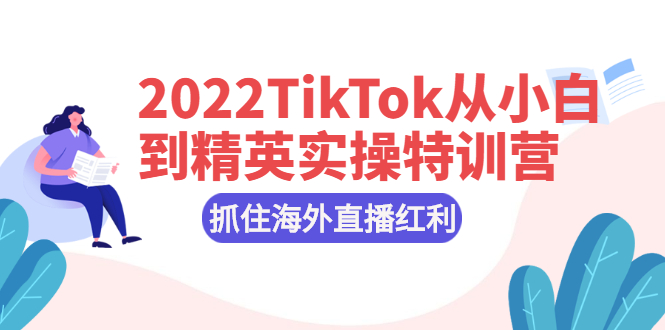 （2394期）2022TikTok从小白到精英实操特训营，掌握TikTok核心技术，抓住海外直播红利-副业宝典