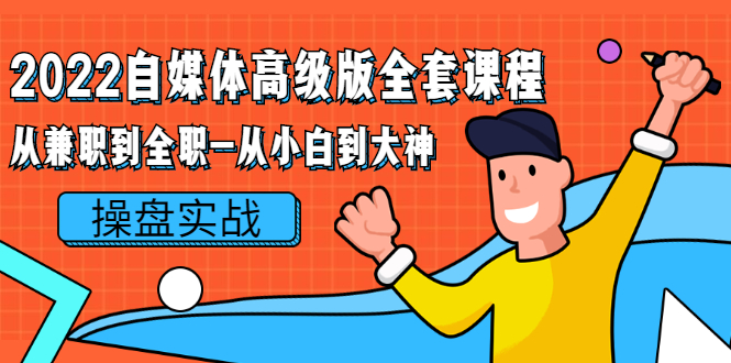 （2380期）2022自媒体高级版全套课程：从兼职到全职-从小白到大神 操盘实战！-副业宝典