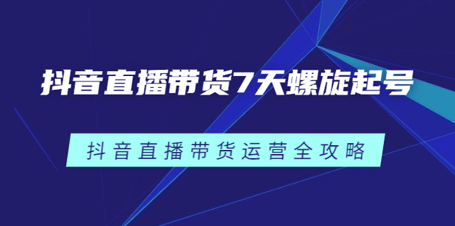 （2384期）抖音直播带货7天螺旋起号，抖音直播带货运营全攻略-副业宝典