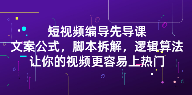 （2372期）短视频编导先导课：文案公式，脚本拆解，逻辑算法，让你视频更容易上热门-副业宝典