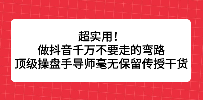 （2335期）超实用！做抖音千万不要走的弯路，顶级操盘手导师毫无保留传授干货-副业宝典
