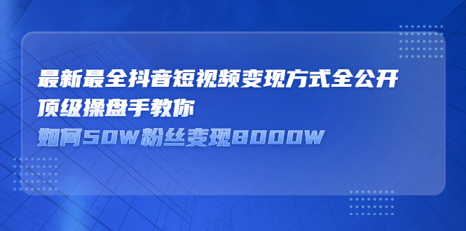 （2325期）最新最全抖音短视频变现方式全公开，顶级操盘手教你如何50W粉丝变现8000W-副业宝典
