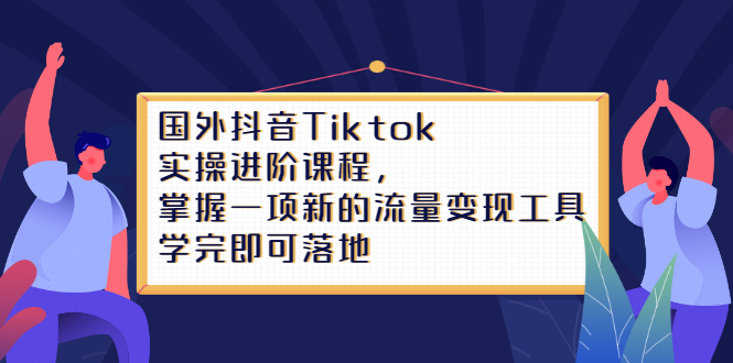 （2333期）国外抖音Tiktok实操进阶课程，掌握一项新的流量变现工具，学完即可落地-副业宝典