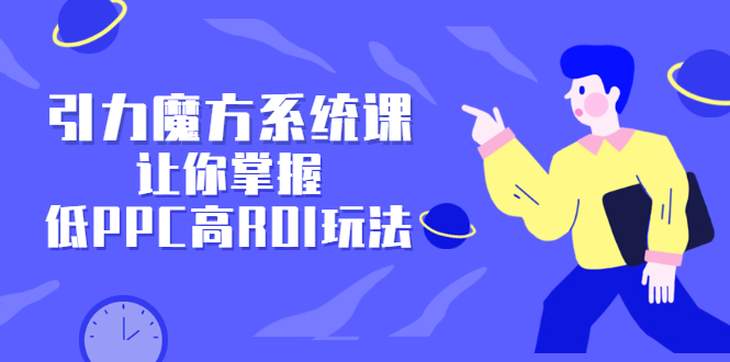 （2344期）引力魔方系统课，让你掌握低PPC高ROI玩法，店铺流量和销量突飞猛进-副业宝典