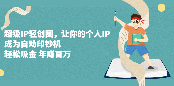 （2318期）超级IP轻创圈，让你的个人IP，成为自动印钞机，轻松吸金 年赚百万-副业宝典