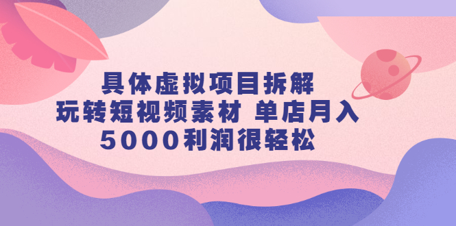 （2313期）具体虚拟项目拆解，玩转短视频素材 单店月入5000利润很轻松【视频课程】-副业宝典