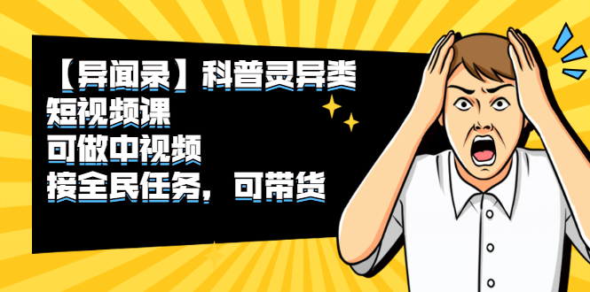 （2320期）【异闻录】科普灵异类短视频课，可做中视频，接全民任务，可带货-副业宝典