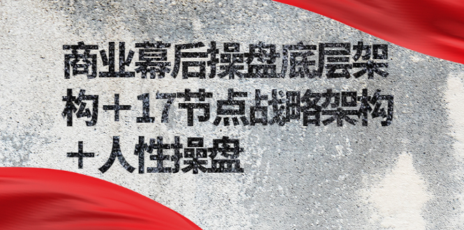 （2311期）商业幕后操盘底层架构＋17节点战略架构＋人性操盘（详细视频课程）-副业宝典