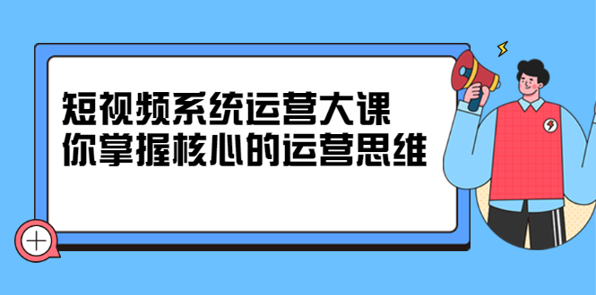 （2322期）短视频系统运营大课，你掌握核心的运营思维-副业宝典