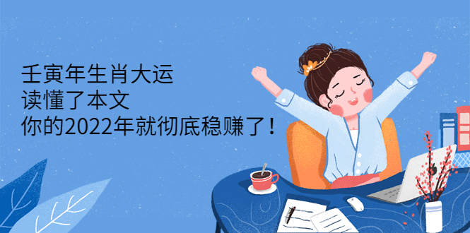 （2301期）壬寅年生肖大运：读懂了本文，你的2022年就彻底稳赚了！-副业宝典