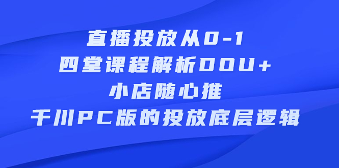 （2271期）直播投放从0-1，四堂课程解析DOU+、小店随心推、千川PC版的投放底层逻辑-副业宝典