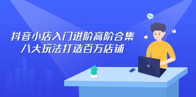 （2286期）抖音小店入门进阶高阶合集，八大玩法打造百万店铺-副业宝典