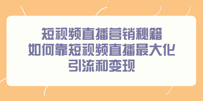 （2257期）短视频直播营销秘籍，如何靠短视频直播最大化引流和变现-副业宝典