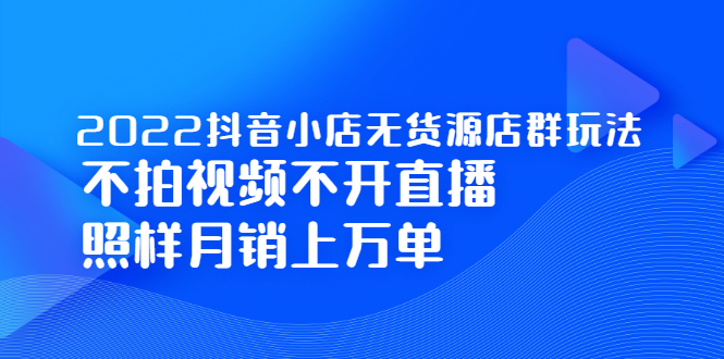 （2248期）2022抖音小店无货源店群玩法，不拍视频不开直播照样月销上万单-副业宝典