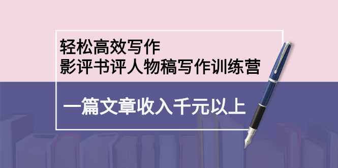 （2230期）轻松高效写作：影评书评人物稿写作训练营：一篇文章收入千元以上-副业宝典