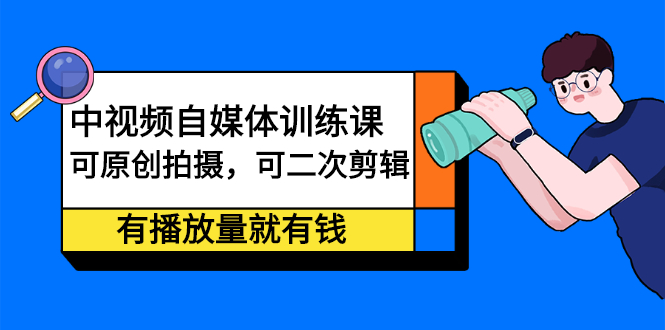 （2246期）中视频自媒体训练课：可原创拍摄，可二次剪辑，有播放量就有钱-副业宝典