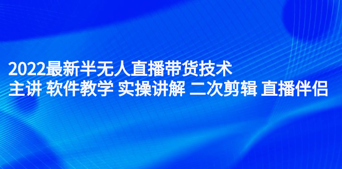 （2242期）2022最新半无人直播带货技术：主讲 软件教学 实操讲解 二次剪辑 直播伴侣-副业宝典