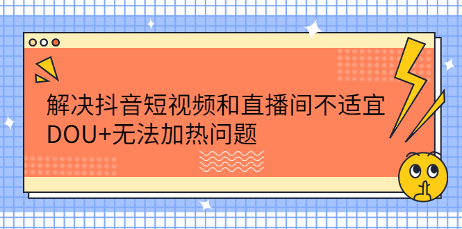 （2221期）解决抖音短视频和直播间不适宜，DOU+无法加热问题-副业宝典