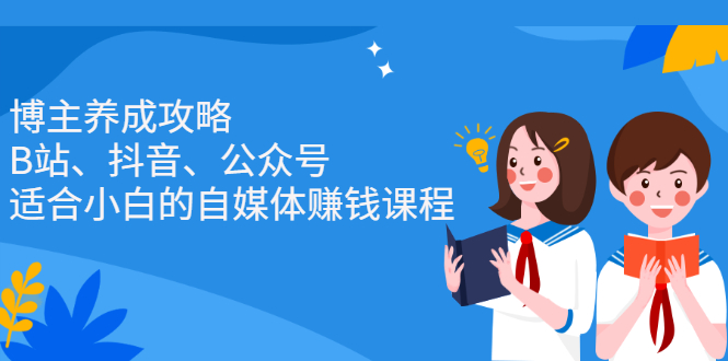 （2229期）博主养成攻略（B站、抖音、公众号），适合小白的自媒体赚钱课程-副业宝典