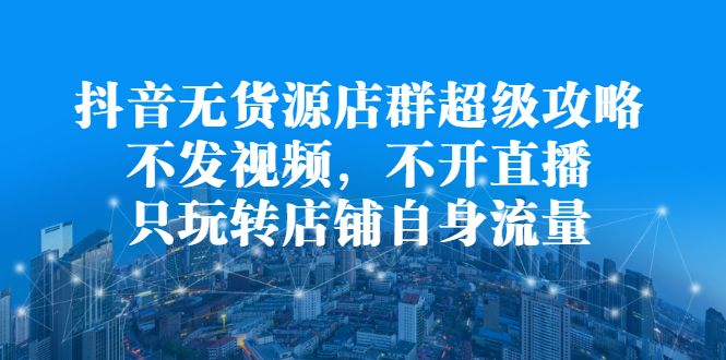 （2215期）抖音无货源店群超级攻略：不发视频，不开直播，只玩转店铺自身流量-副业宝典