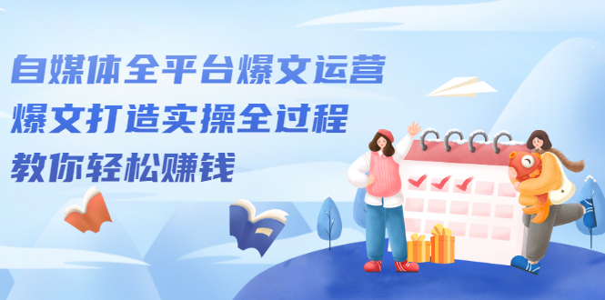（2208期）自媒体全平台爆文运营，爆文打造实操全过程，教你轻松赚钱【视频课程】-副业宝典