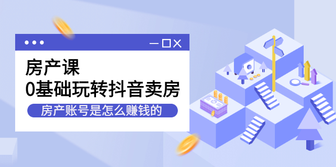 （2231期）房产课，0基础玩转抖音卖房，房产账号是怎么赚钱的-副业宝典