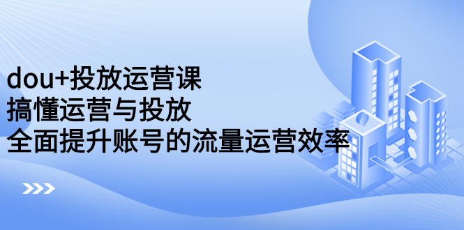 （2222期）dou+投放运营课：搞懂运营与投放，全面提升账号的流量运营效率-副业宝典