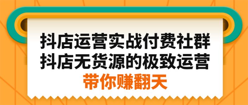 （2192期）抖店运营实战付费社群，抖店无货源的极致运营带你赚翻天-副业宝典