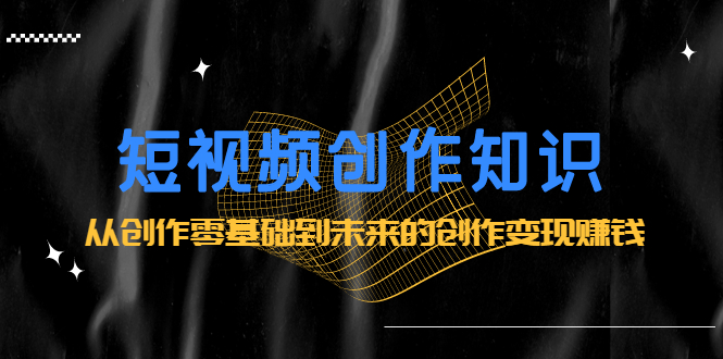 （2200期）短视频创作知识：从创作零基础到未来的创作变现赚钱-副业宝典