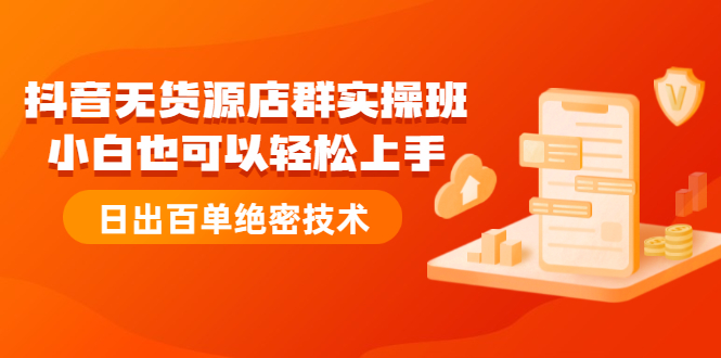 （2173期）抖音无货源店群实操班：小白也可以轻松上手，日出百单绝密技术-副业宝典
