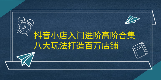（2183期）抖音小店入门进阶高阶合集，八大玩法打造百万店铺-副业宝典