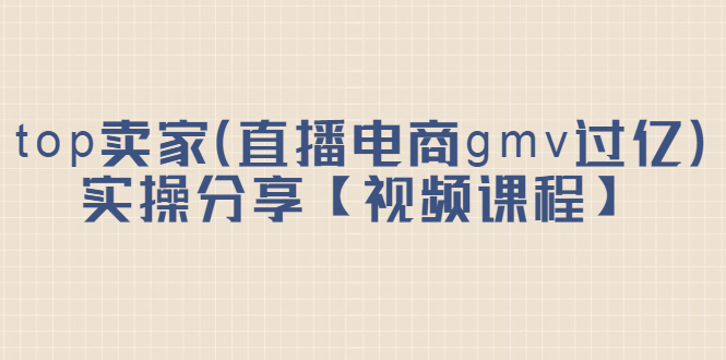 （2182期）top卖家（直播电商gmv过亿）实操分享【视频课程】-副业宝典