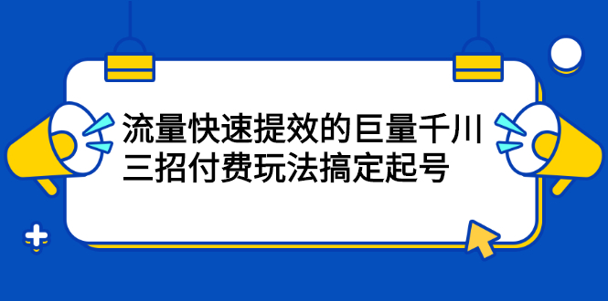 （2178期）网川·流量快速提效的巨量千川，三招付费玩法搞定起号-副业宝典