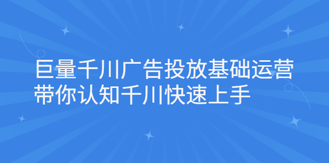 （2168期）巨量千川广告投放基础运营，带你认知千川快速上手-副业宝典