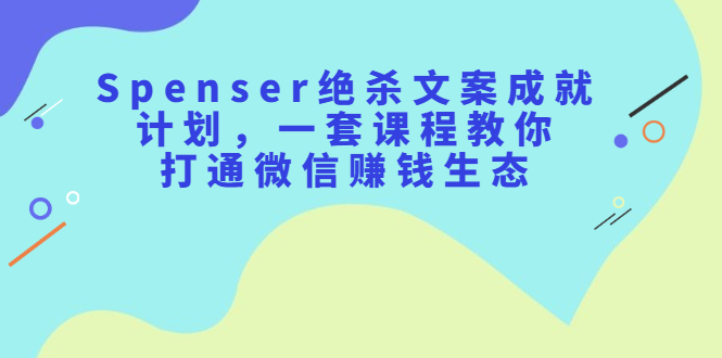 （2179期）Spenser绝杀文案成就计划，一套课程教你打通微信赚钱生态-副业宝典