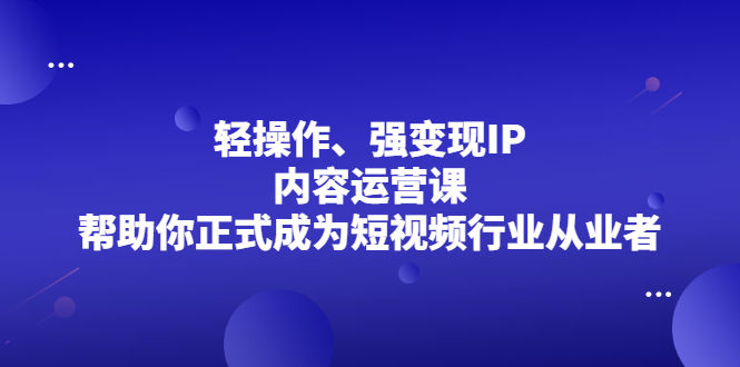 （2153期）轻操作、强变现IP内容运营课，帮助你正式成为短视频行业从业者-副业宝典
