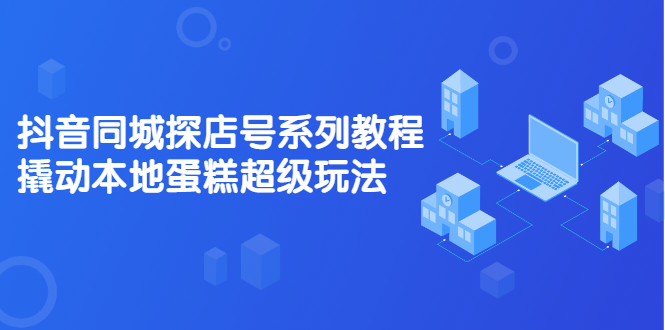 （2134期）抖音同城探店号系列教程，撬动本地蛋糕超级玩法【视频课程】-副业宝典