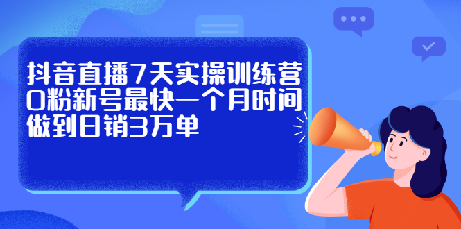 （2160期）抖音直播7天实操训练营，0粉新号最快一个月时间做到日销3万单-副业宝典
