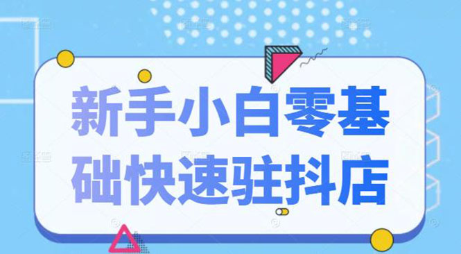 （2113期）抖音小店新手小白零基础快速入驻抖店100%开通（全套11节课程）-副业宝典
