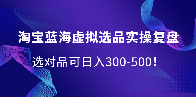 （2095期）淘宝蓝海虚拟选品实操复盘，选对品可日入300-500！-副业宝典