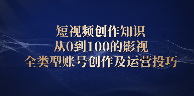 （2080期）短视频创作知识，从0到100的影视全类型账号创作及运营投巧-副业宝典
