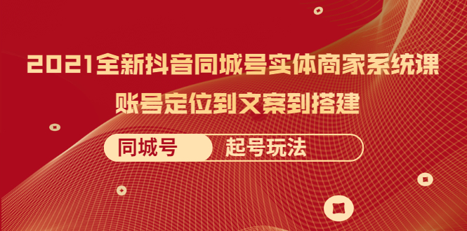 （2057期）2021全新抖音同城号实体商家系统课，账号定位到文案到搭建 同城号起号玩法-副业宝典