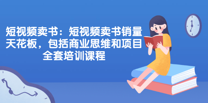 （2076期）短视频卖书：短视频卖书销量天花板，包括商业思维和项目全套培训课程-副业宝典